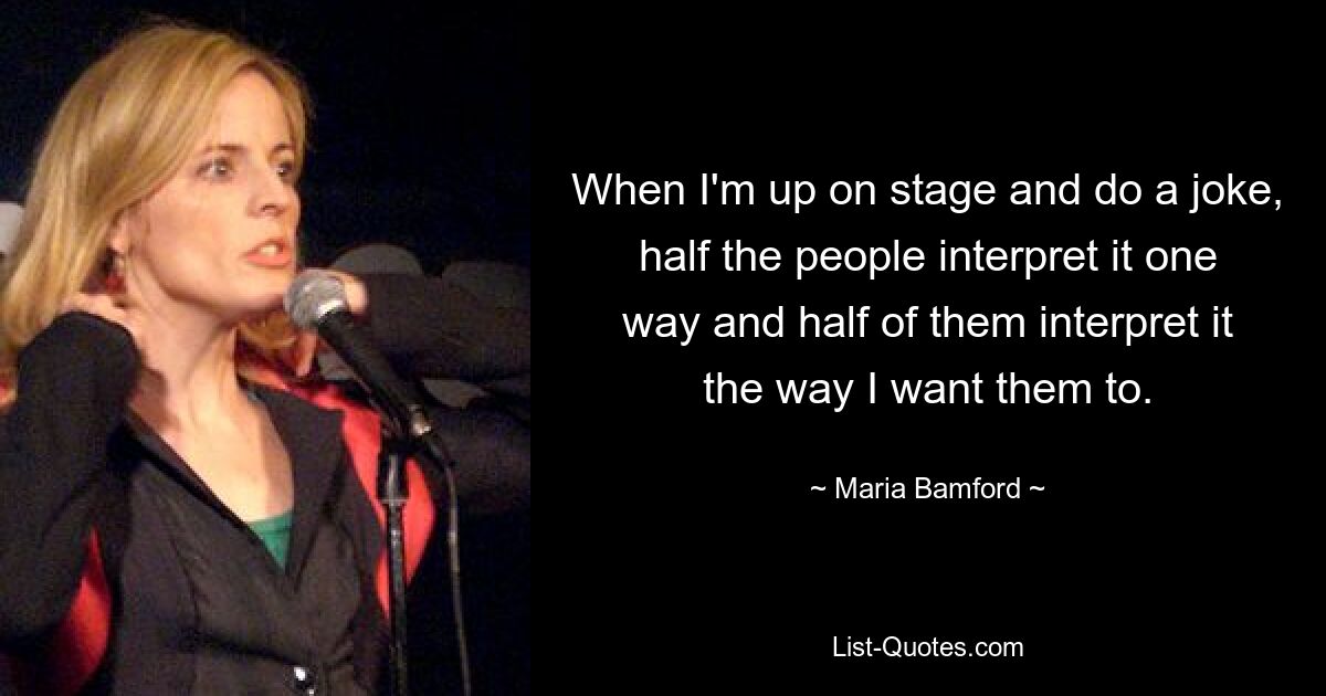 When I'm up on stage and do a joke, half the people interpret it one way and half of them interpret it the way I want them to. — © Maria Bamford