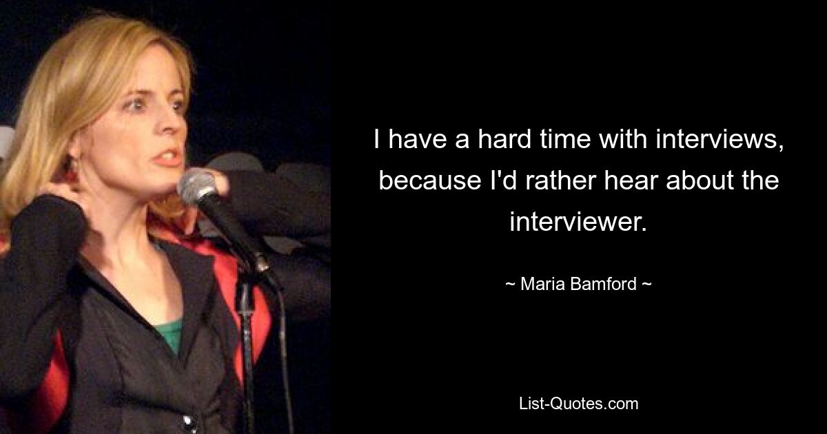 I have a hard time with interviews, because I'd rather hear about the interviewer. — © Maria Bamford