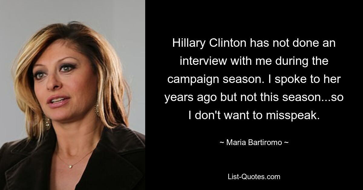 Hillary Clinton has not done an interview with me during the campaign season. I spoke to her years ago but not this season...so I don't want to misspeak. — © Maria Bartiromo