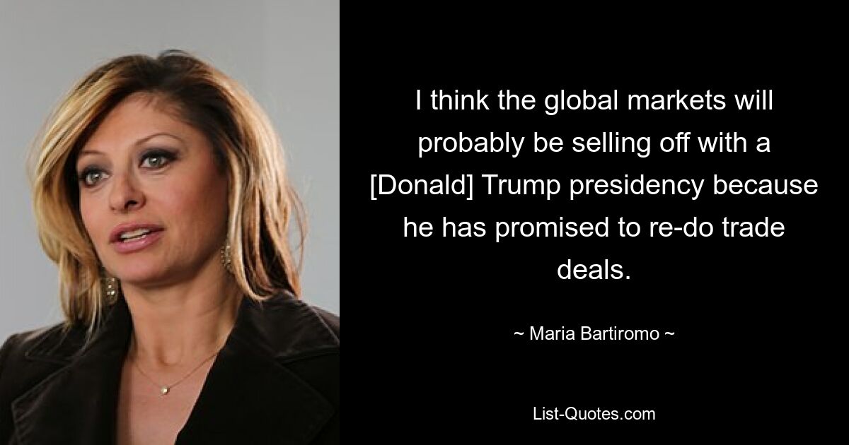 I think the global markets will probably be selling off with a [Donald] Trump presidency because he has promised to re-do trade deals. — © Maria Bartiromo