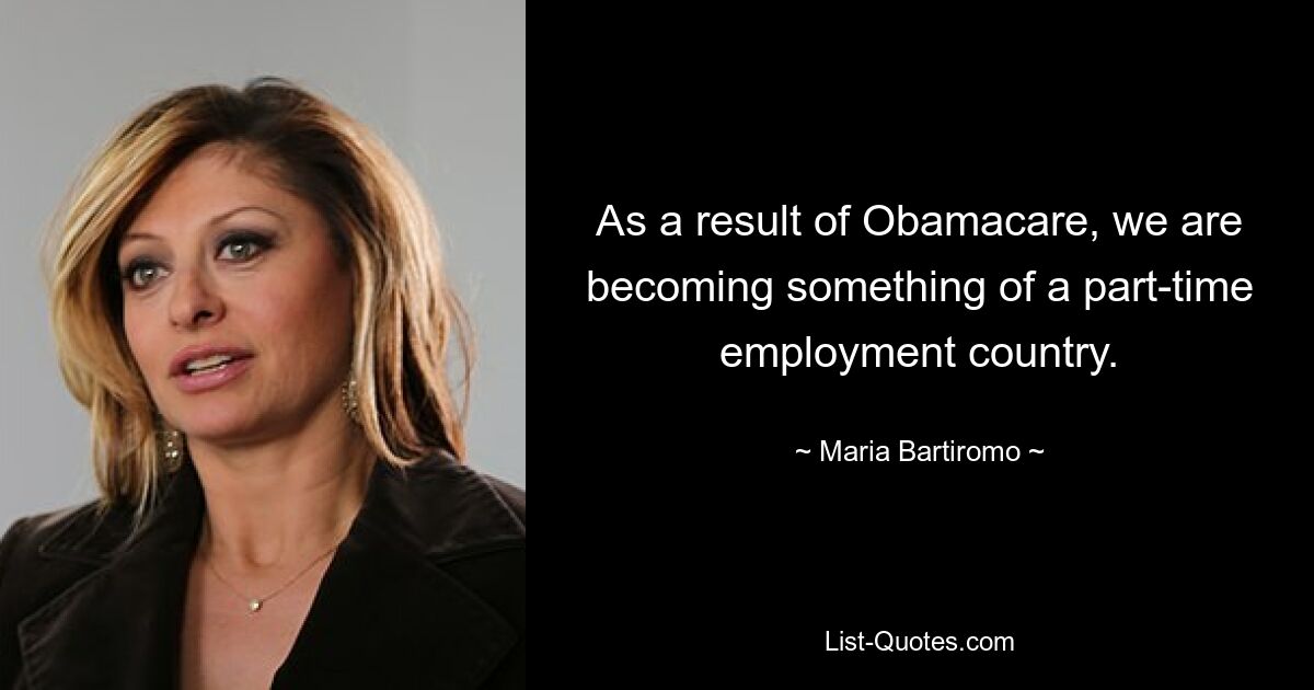 As a result of Obamacare, we are becoming something of a part-time employment country. — © Maria Bartiromo