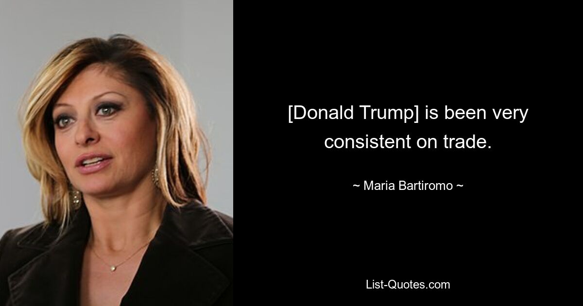 [Donald Trump] is been very consistent on trade. — © Maria Bartiromo