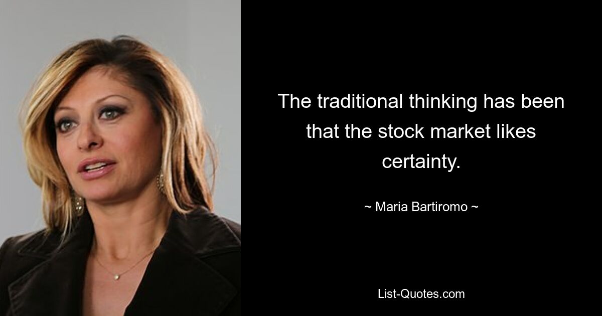 The traditional thinking has been that the stock market likes certainty. — © Maria Bartiromo