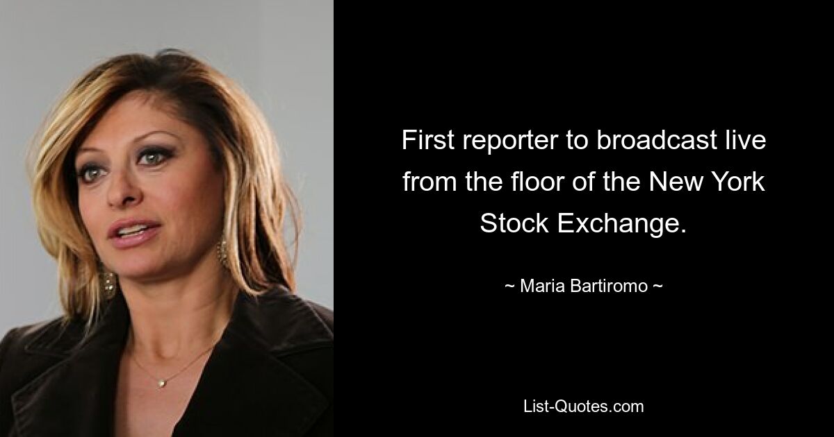 First reporter to broadcast live from the floor of the New York Stock Exchange. — © Maria Bartiromo