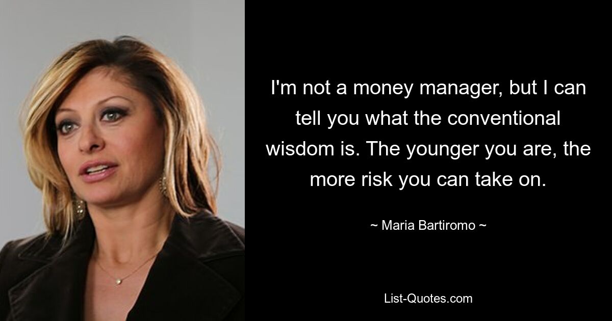 I'm not a money manager, but I can tell you what the conventional wisdom is. The younger you are, the more risk you can take on. — © Maria Bartiromo