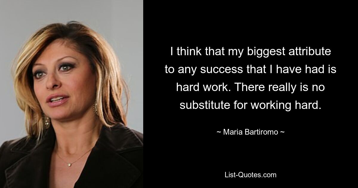 I think that my biggest attribute to any success that I have had is hard work. There really is no substitute for working hard. — © Maria Bartiromo