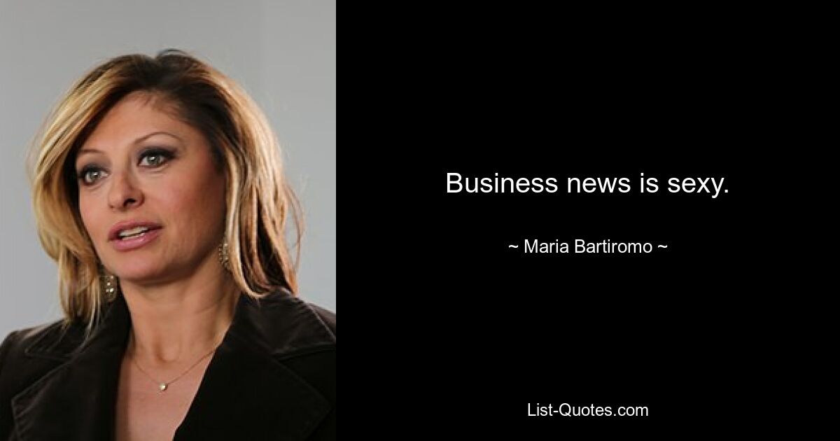 Business news is sexy. — © Maria Bartiromo