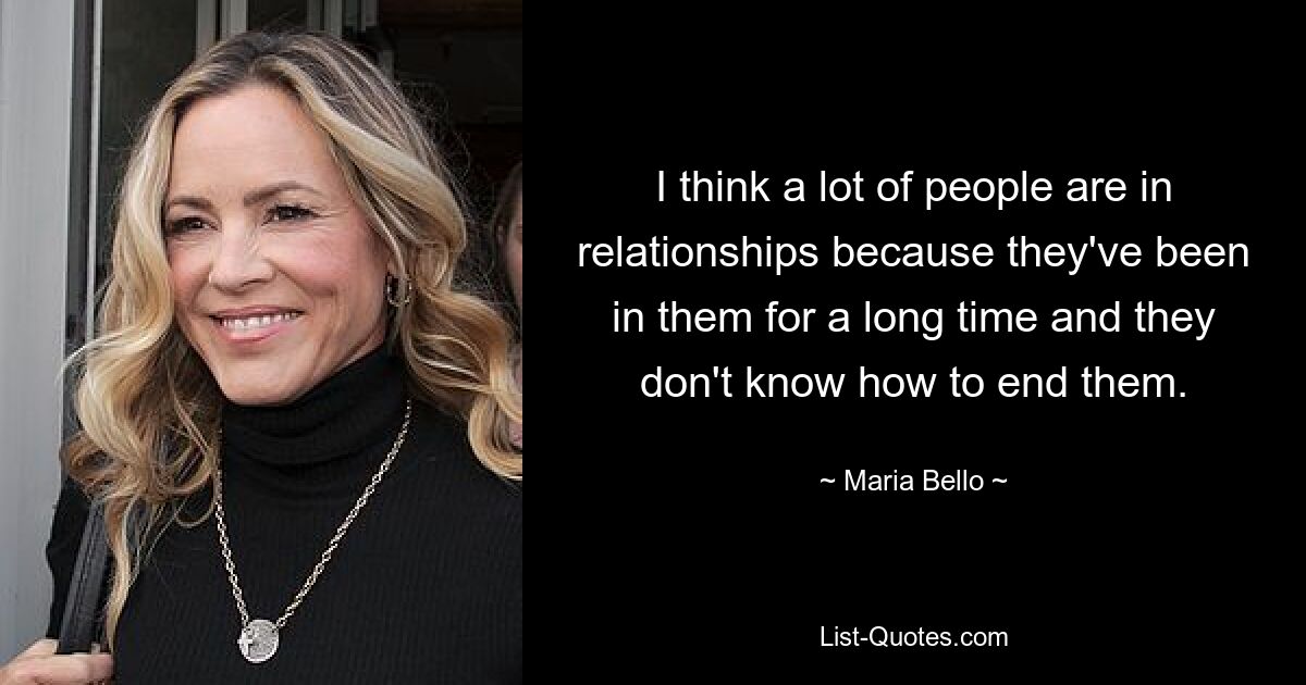 I think a lot of people are in relationships because they've been in them for a long time and they don't know how to end them. — © Maria Bello