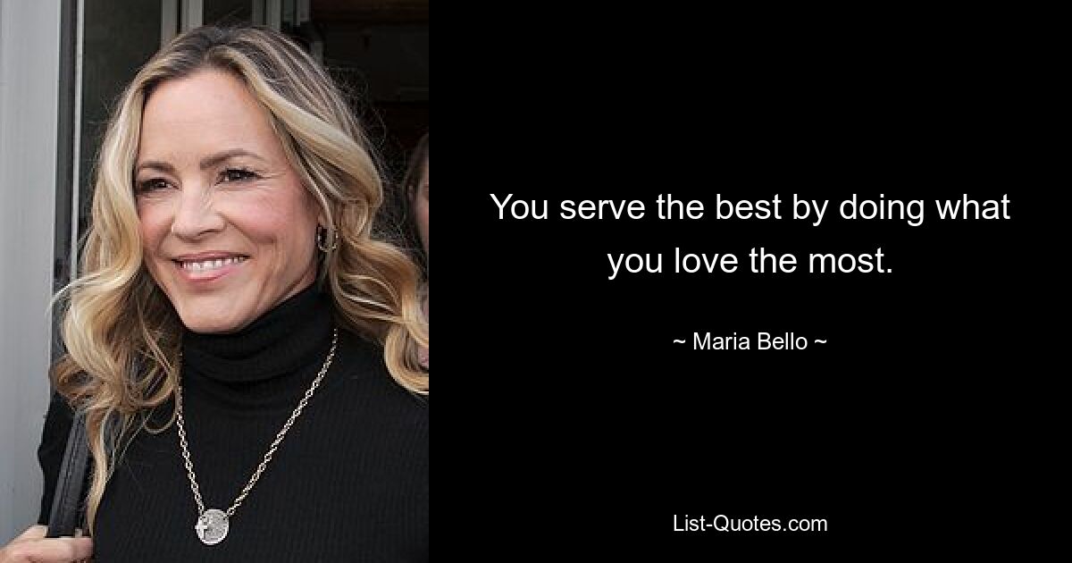 You serve the best by doing what you love the most. — © Maria Bello