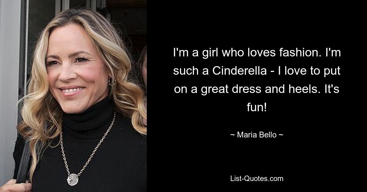 I'm a girl who loves fashion. I'm such a Cinderella - I love to put on a great dress and heels. It's fun! — © Maria Bello