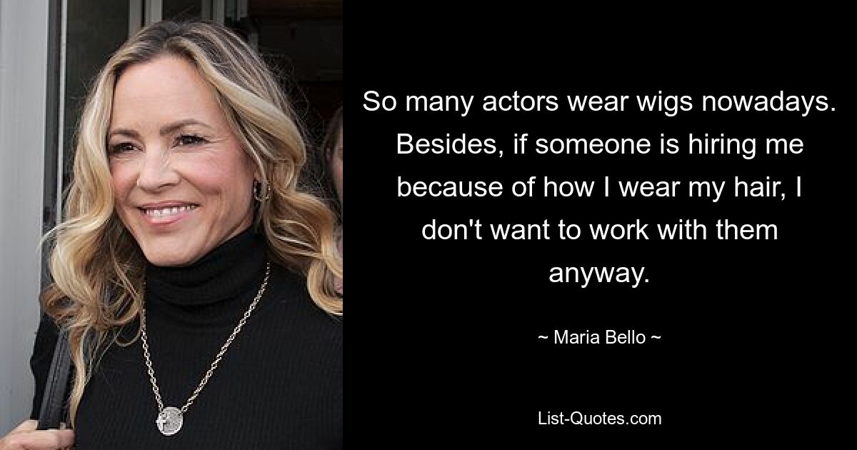 So many actors wear wigs nowadays. Besides, if someone is hiring me because of how I wear my hair, I don't want to work with them anyway. — © Maria Bello