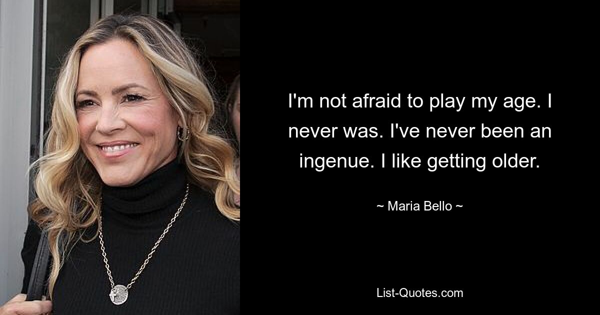 I'm not afraid to play my age. I never was. I've never been an ingenue. I like getting older. — © Maria Bello