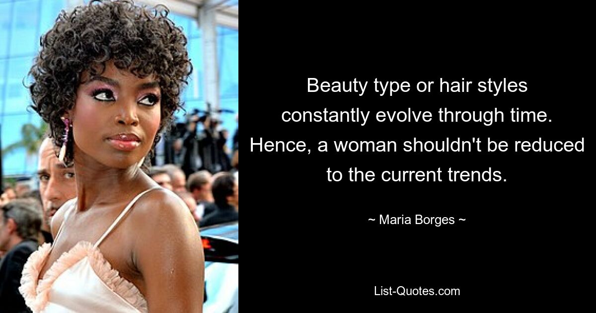 Beauty type or hair styles constantly evolve through time. Hence, a woman shouldn't be reduced to the current trends. — © Maria Borges