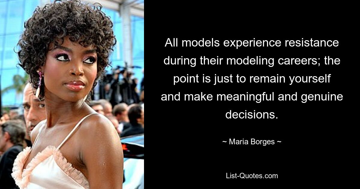 All models experience resistance during their modeling careers; the point is just to remain yourself and make meaningful and genuine decisions. — © Maria Borges