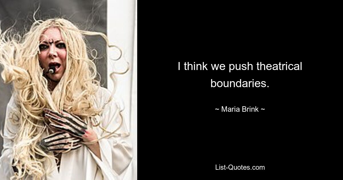 I think we push theatrical boundaries. — © Maria Brink