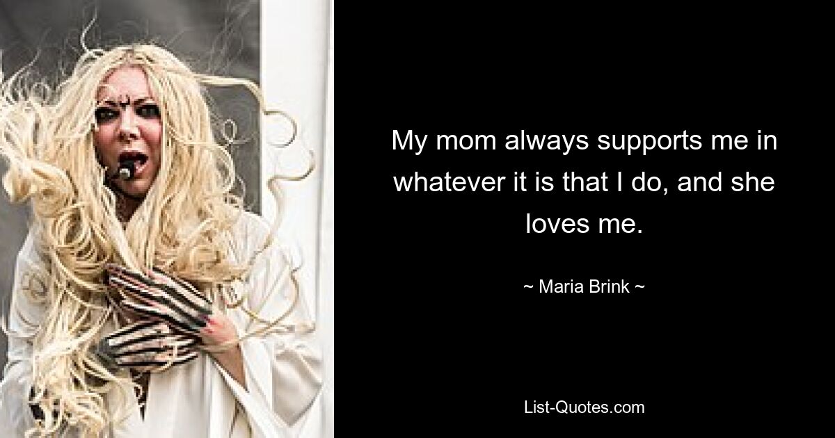 My mom always supports me in whatever it is that I do, and she loves me. — © Maria Brink