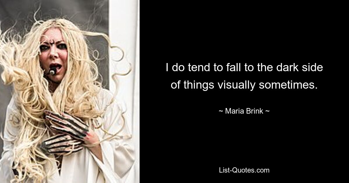 I do tend to fall to the dark side of things visually sometimes. — © Maria Brink