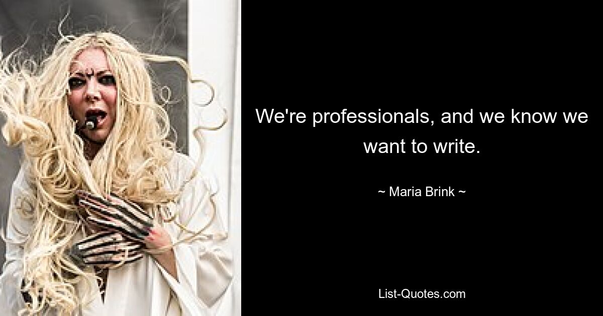 We're professionals, and we know we want to write. — © Maria Brink