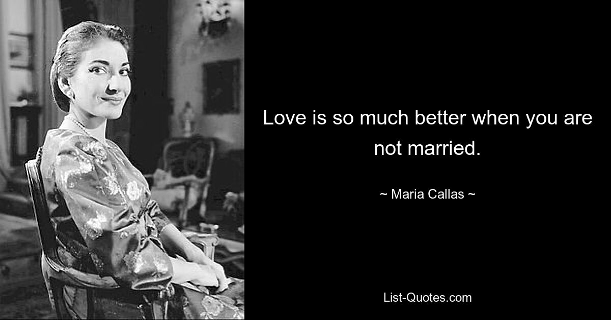 Love is so much better when you are not married. — © Maria Callas