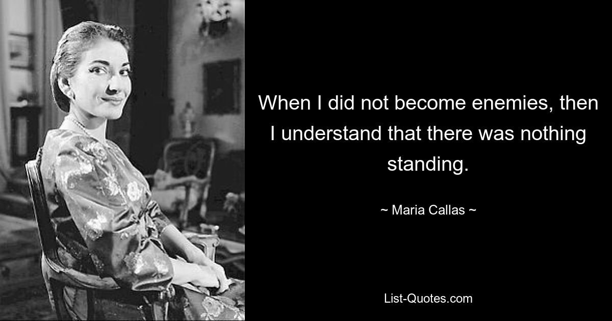 When I did not become enemies, then I understand that there was nothing standing. — © Maria Callas