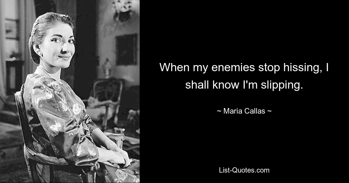 When my enemies stop hissing, I shall know I'm slipping. — © Maria Callas