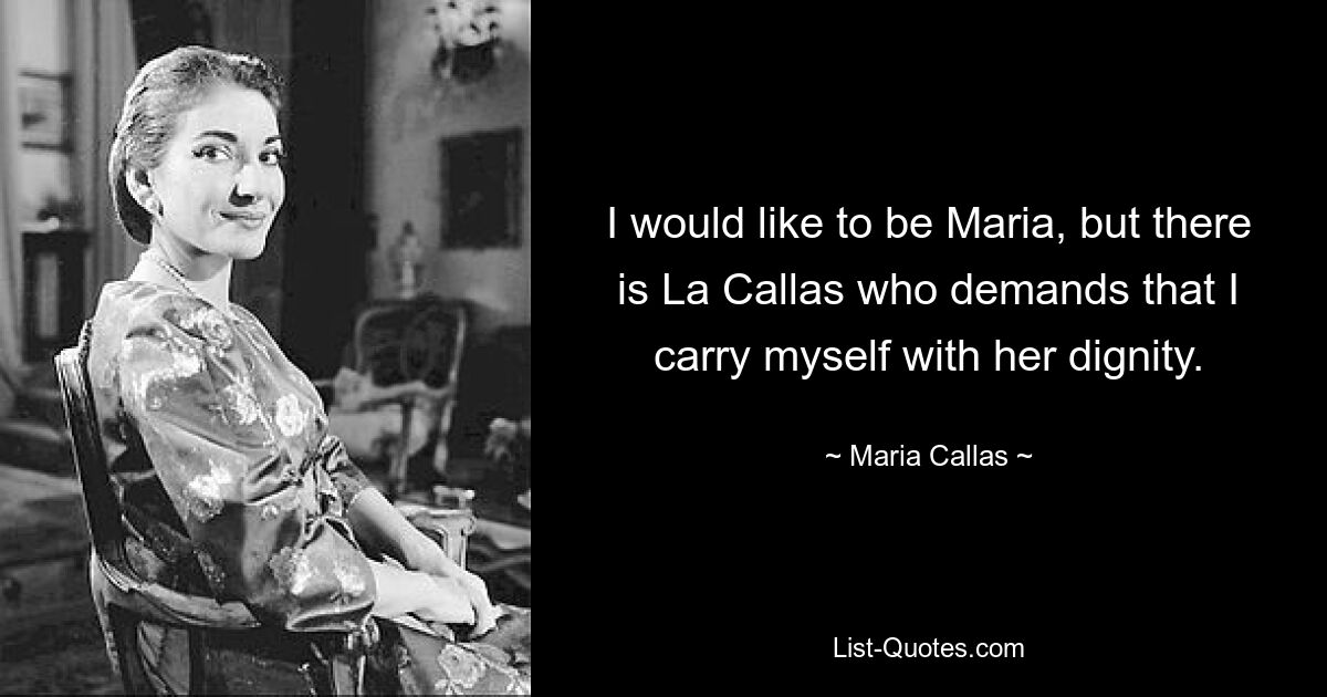 I would like to be Maria, but there is La Callas who demands that I carry myself with her dignity. — © Maria Callas