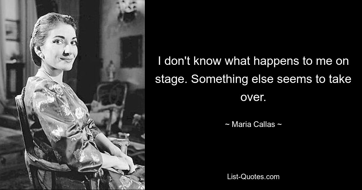 I don't know what happens to me on stage. Something else seems to take over. — © Maria Callas