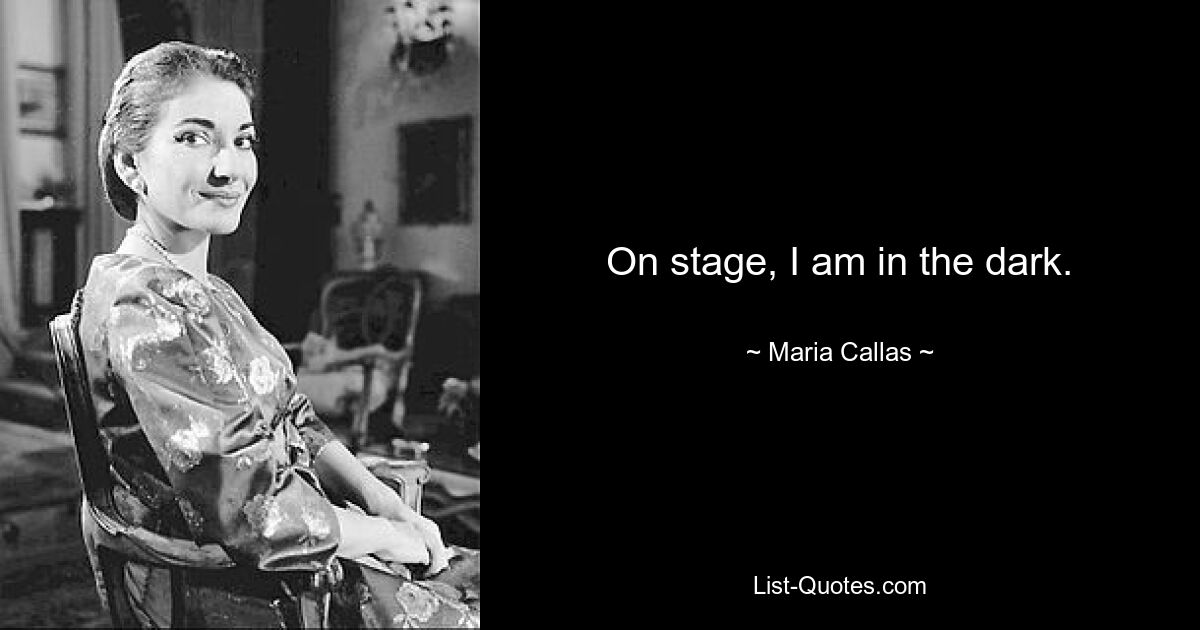 On stage, I am in the dark. — © Maria Callas