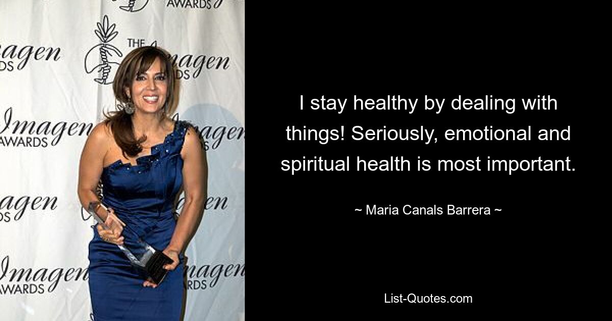 I stay healthy by dealing with things! Seriously, emotional and spiritual health is most important. — © Maria Canals Barrera