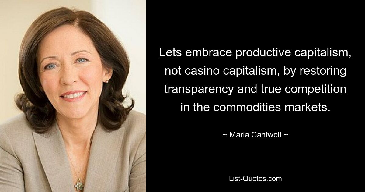 Lets embrace productive capitalism, not casino capitalism, by restoring transparency and true competition in the commodities markets. — © Maria Cantwell