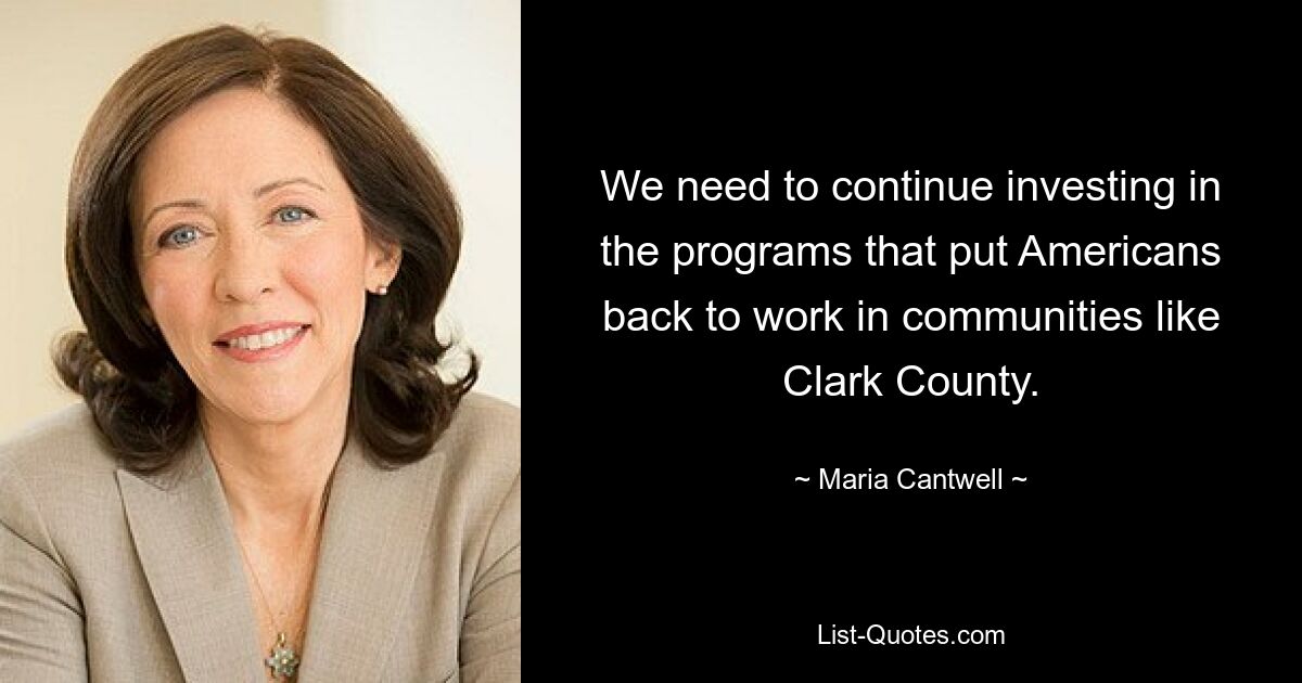 We need to continue investing in the programs that put Americans back to work in communities like Clark County. — © Maria Cantwell