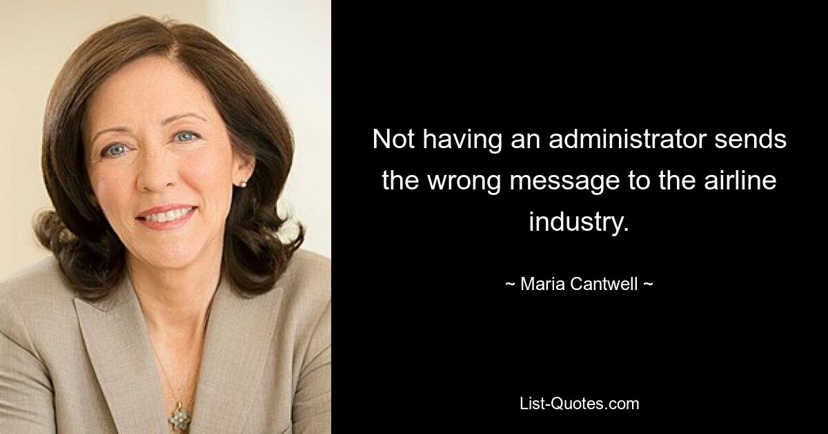 Not having an administrator sends the wrong message to the airline industry. — © Maria Cantwell