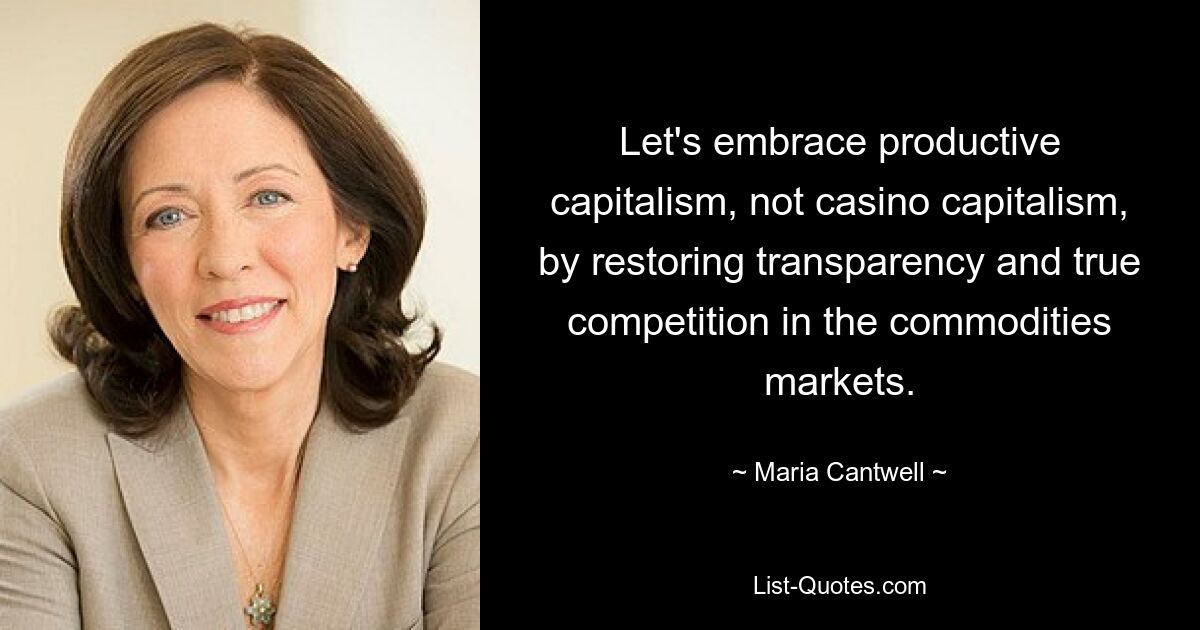 Let's embrace productive capitalism, not casino capitalism, by restoring transparency and true competition in the commodities markets. — © Maria Cantwell