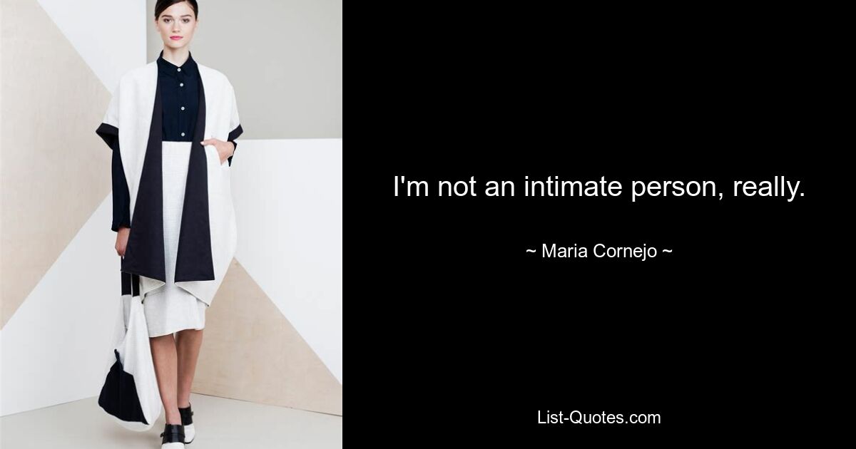 I'm not an intimate person, really. — © Maria Cornejo