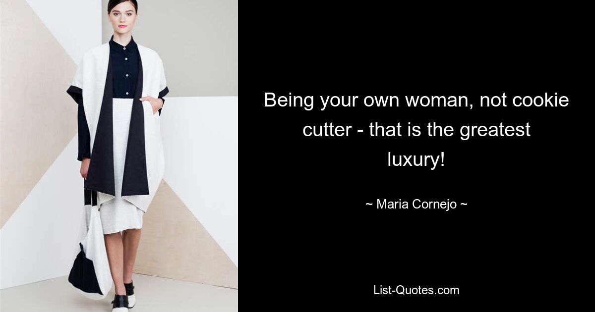 Being your own woman, not cookie cutter - that is the greatest luxury! — © Maria Cornejo