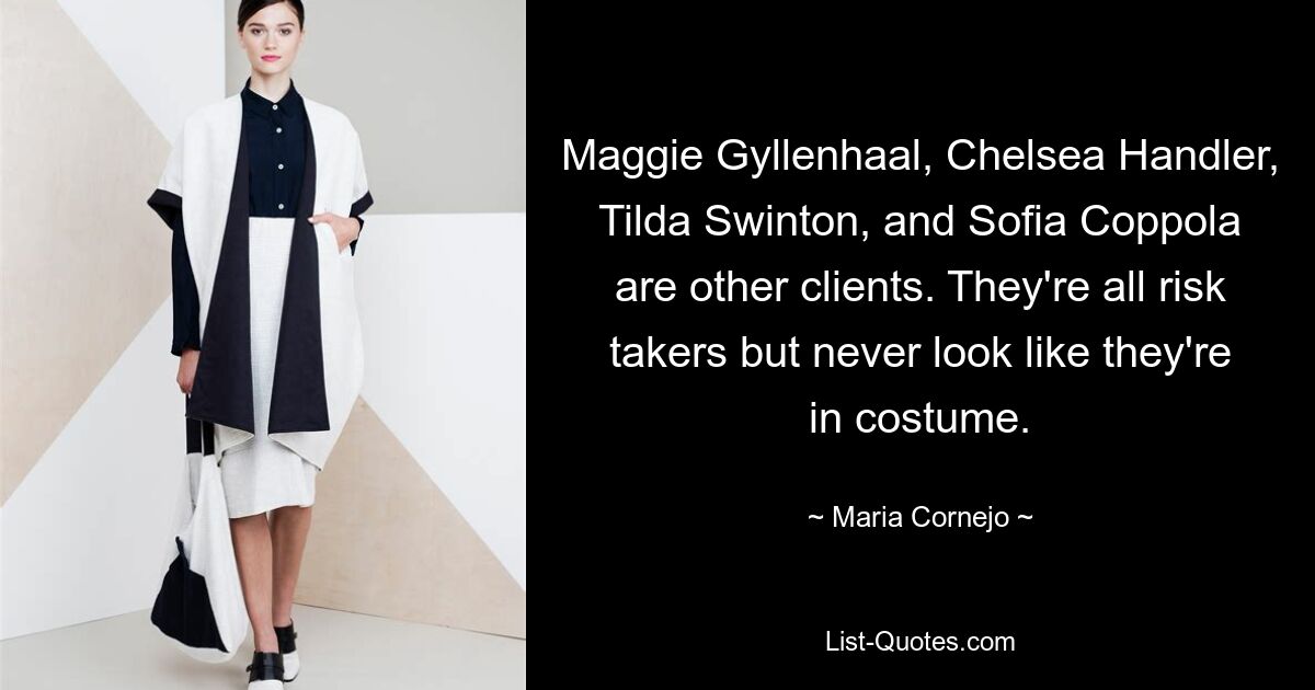 Maggie Gyllenhaal, Chelsea Handler, Tilda Swinton, and Sofia Coppola are other clients. They're all risk takers but never look like they're in costume. — © Maria Cornejo