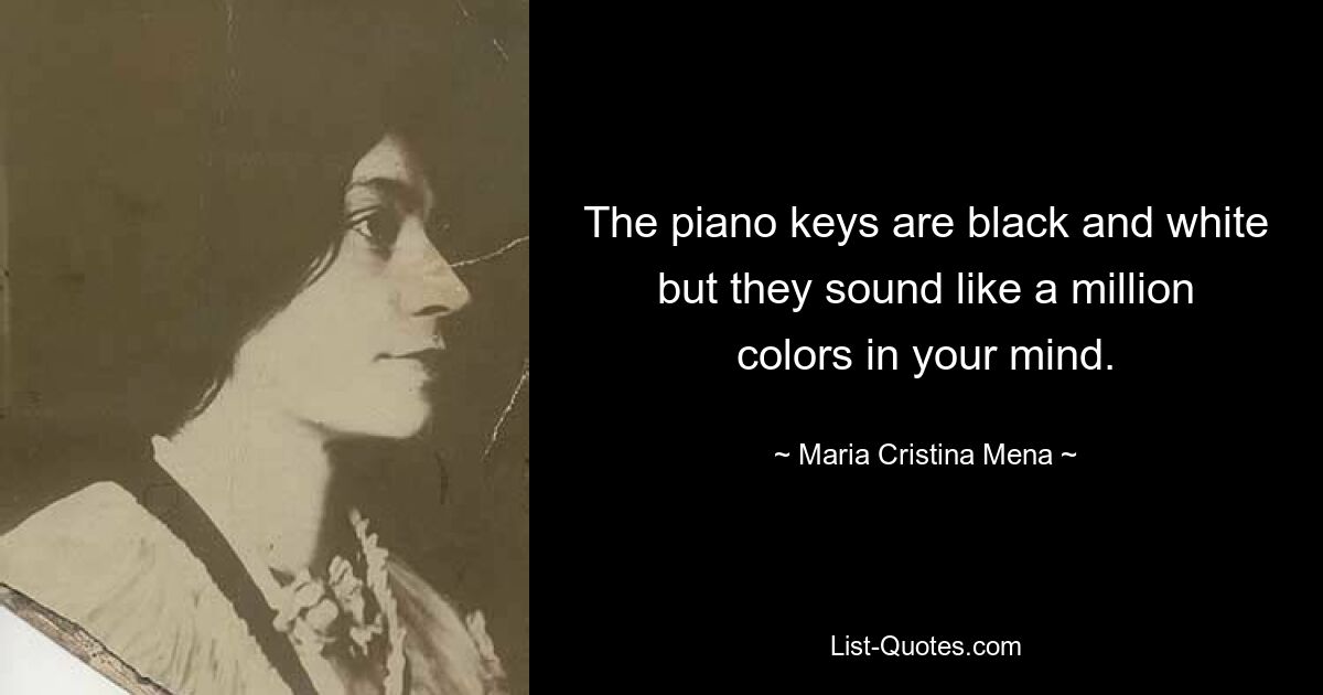 The piano keys are black and white but they sound like a million colors in your mind. — © Maria Cristina Mena