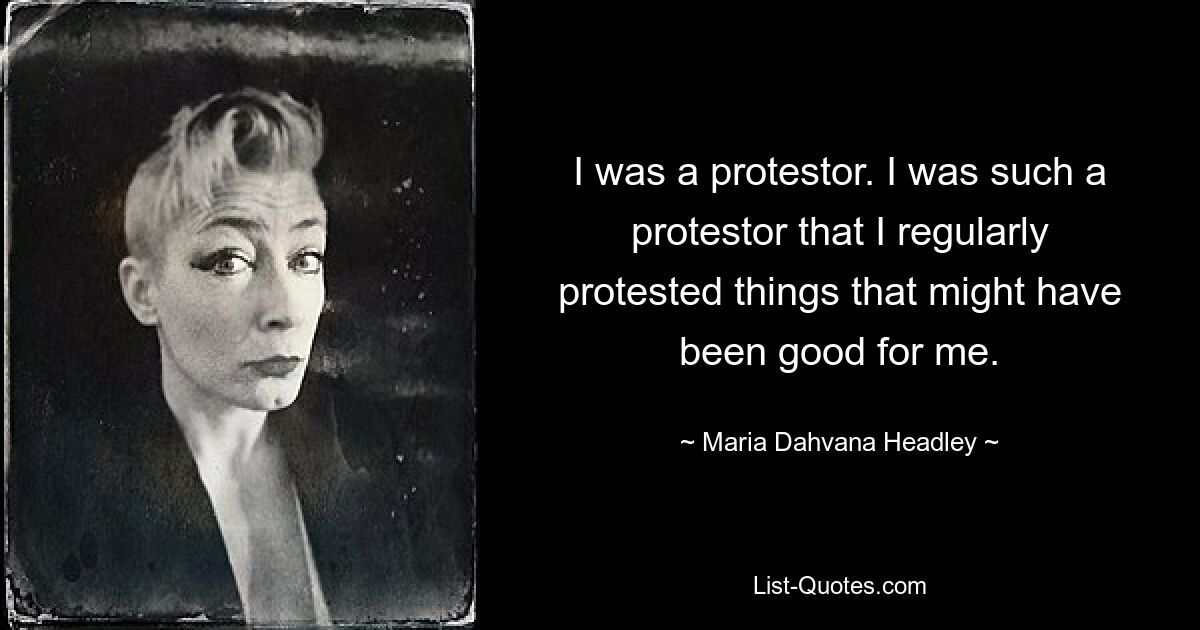 I was a protestor. I was such a protestor that I regularly protested things that might have been good for me. — © Maria Dahvana Headley