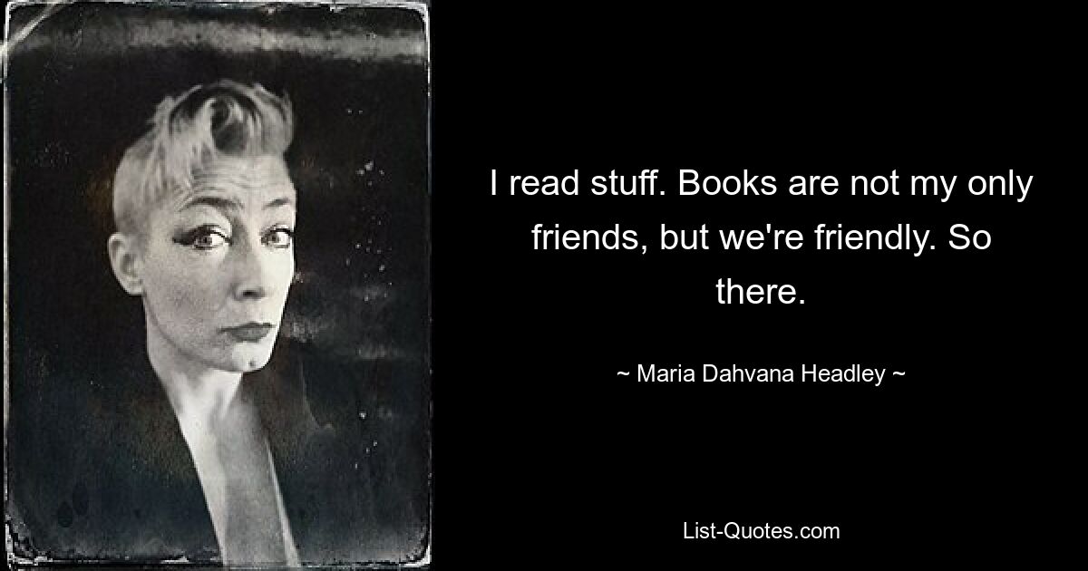 I read stuff. Books are not my only friends, but we're friendly. So there. — © Maria Dahvana Headley