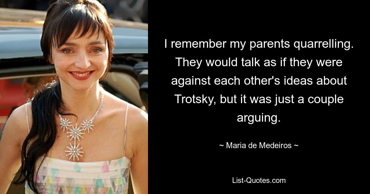 I remember my parents quarrelling. They would talk as if they were against each other's ideas about Trotsky, but it was just a couple arguing. — © Maria de Medeiros