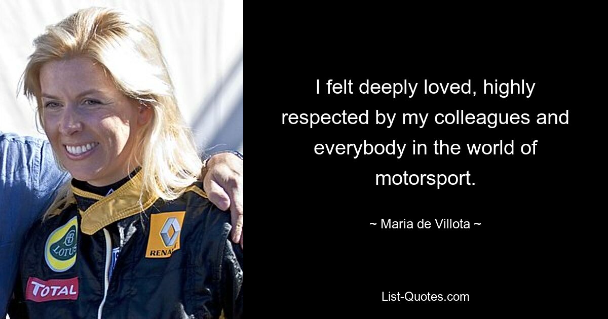 I felt deeply loved, highly respected by my colleagues and everybody in the world of motorsport. — © Maria de Villota