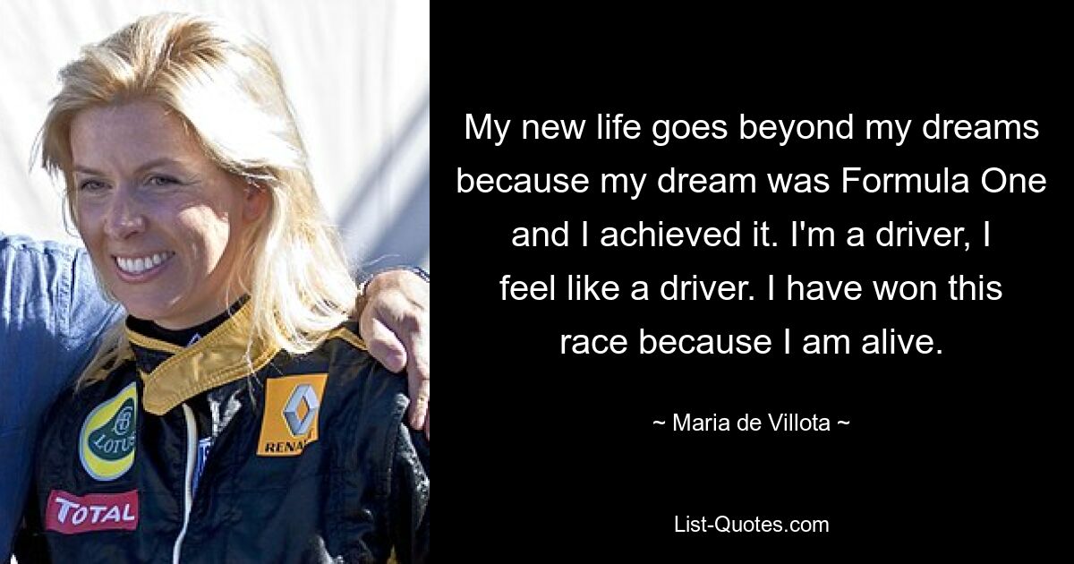 My new life goes beyond my dreams because my dream was Formula One and I achieved it. I'm a driver, I feel like a driver. I have won this race because I am alive. — © Maria de Villota