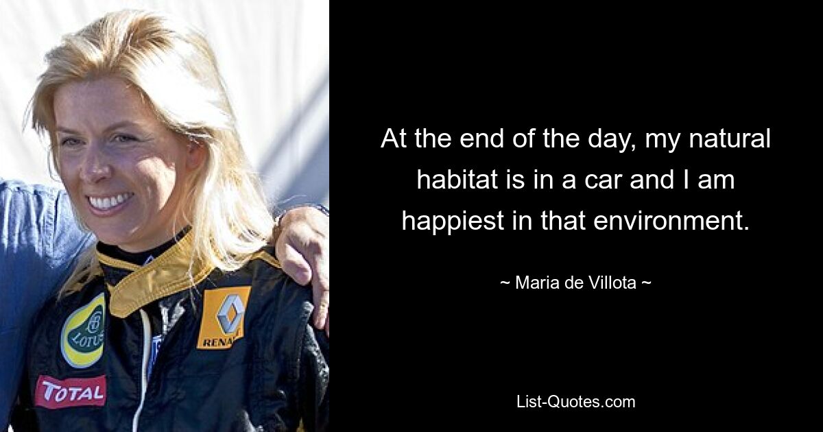 At the end of the day, my natural habitat is in a car and I am happiest in that environment. — © Maria de Villota