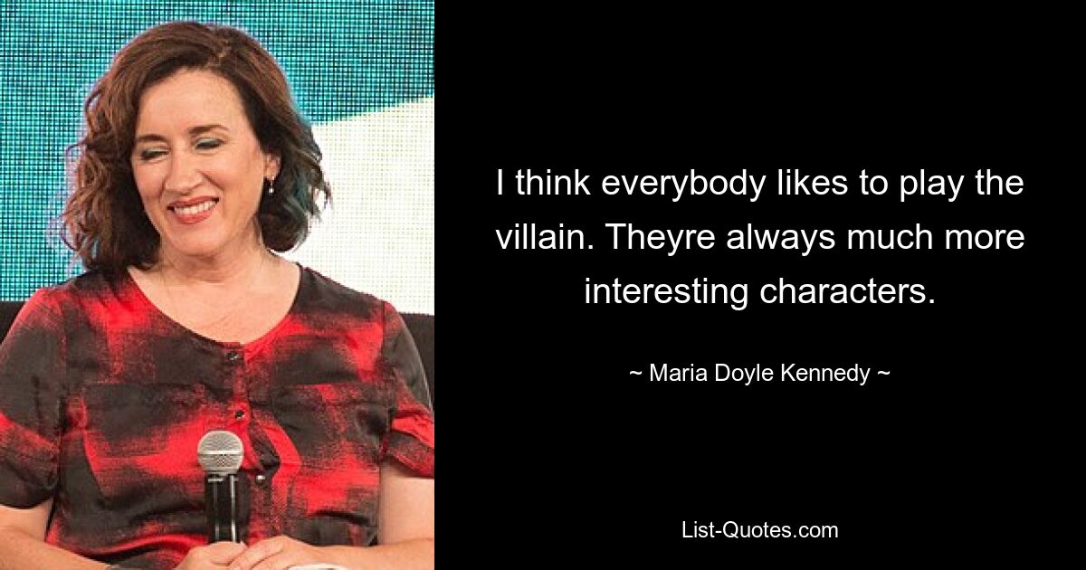 I think everybody likes to play the villain. Theyre always much more interesting characters. — © Maria Doyle Kennedy