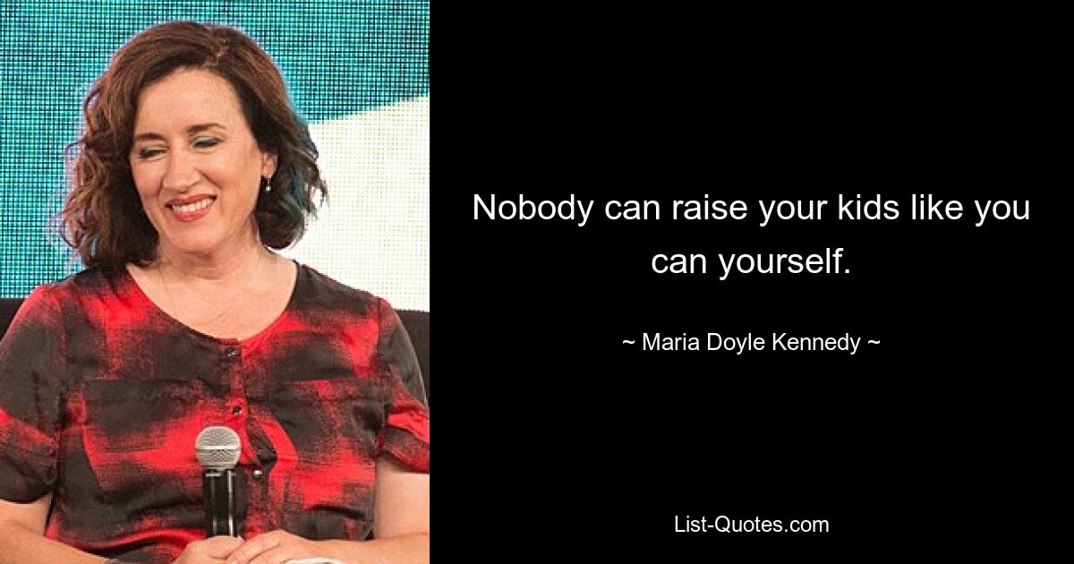 Nobody can raise your kids like you can yourself. — © Maria Doyle Kennedy