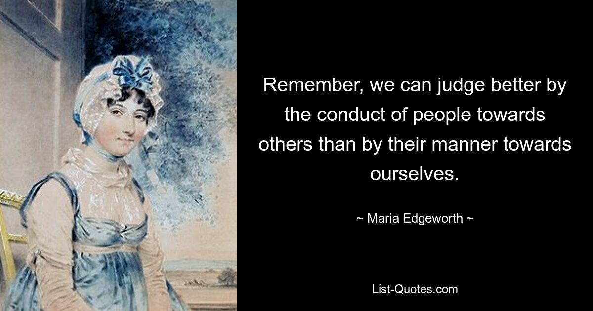 Remember, we can judge better by the conduct of people towards others than by their manner towards ourselves. — © Maria Edgeworth