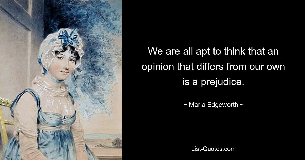 We are all apt to think that an opinion that differs from our own is a prejudice. — © Maria Edgeworth