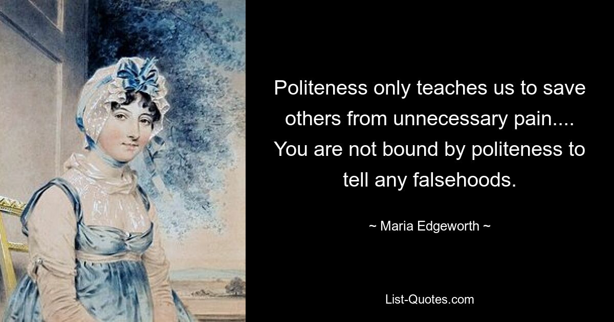 Politeness only teaches us to save others from unnecessary pain.... You are not bound by politeness to tell any falsehoods. — © Maria Edgeworth