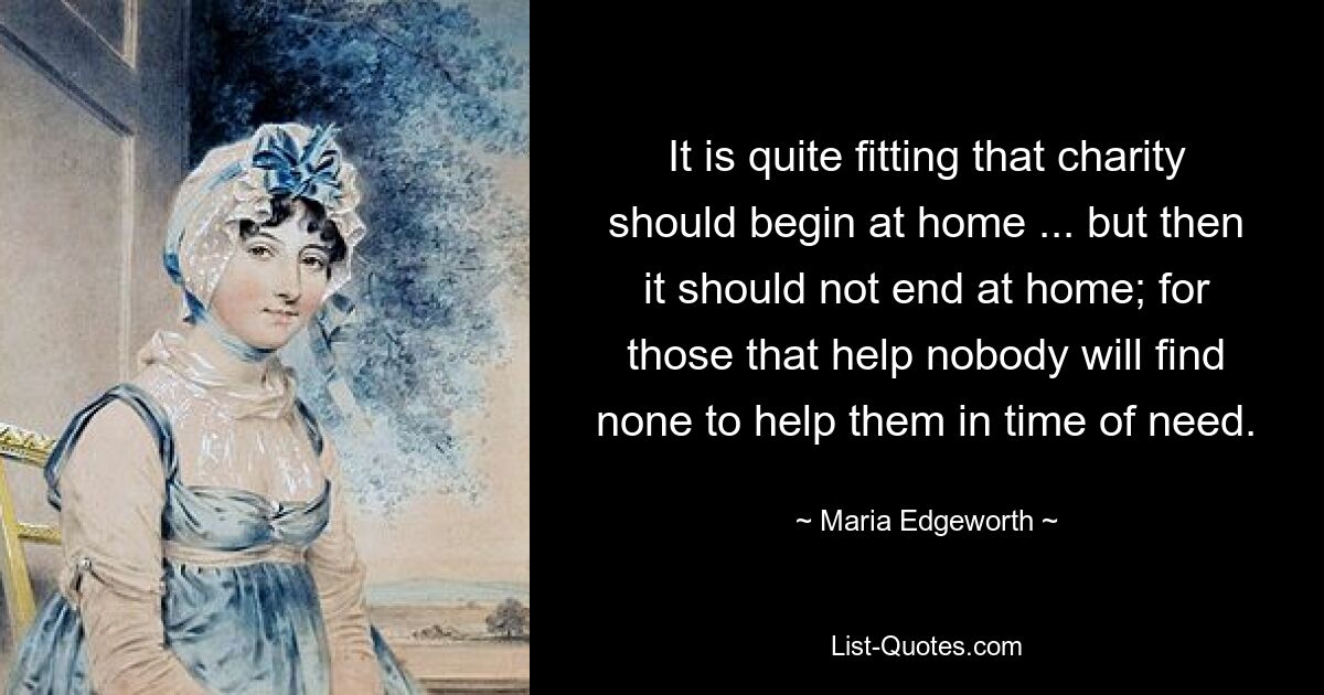 It is quite fitting that charity should begin at home ... but then it should not end at home; for those that help nobody will find none to help them in time of need. — © Maria Edgeworth