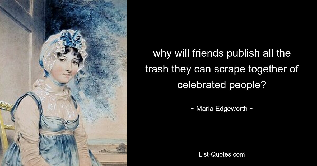 why will friends publish all the trash they can scrape together of celebrated people? — © Maria Edgeworth